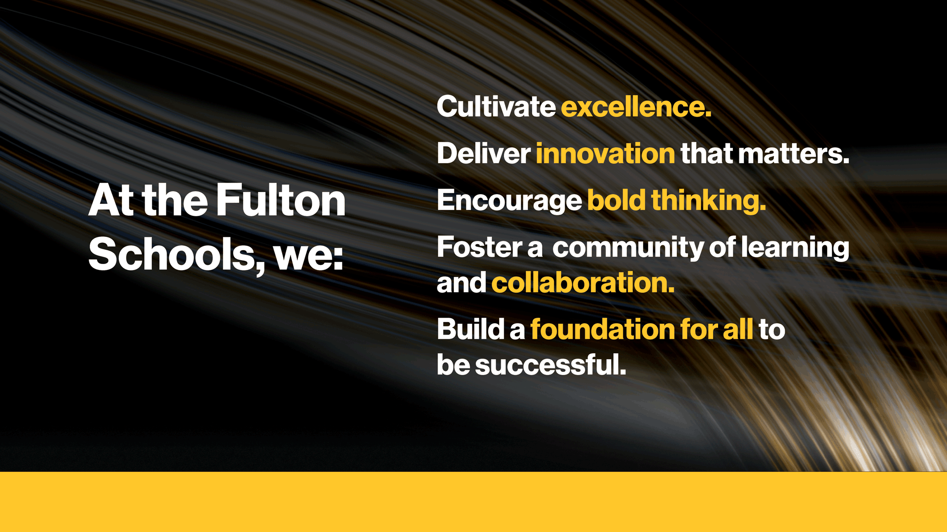 At the Fulton Schools, we: cultivate excellence, deliver innovation that matters, encourage bold thinking, foster a community of learning and collaboration, and build a foundation for all to be successful.